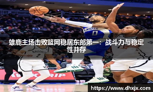 雄鹿主场击败篮网稳居东部第一：战斗力与稳定性并存