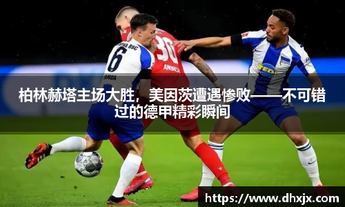 柏林赫塔主场大胜，美因茨遭遇惨败——不可错过的德甲精彩瞬间