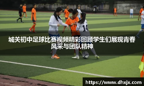 城关初中足球比赛视频精彩回顾学生们展现青春风采与团队精神