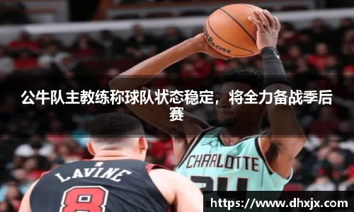 公牛队主教练称球队状态稳定，将全力备战季后赛