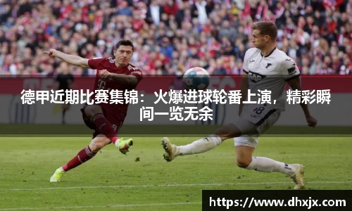 德甲近期比赛集锦：火爆进球轮番上演，精彩瞬间一览无余