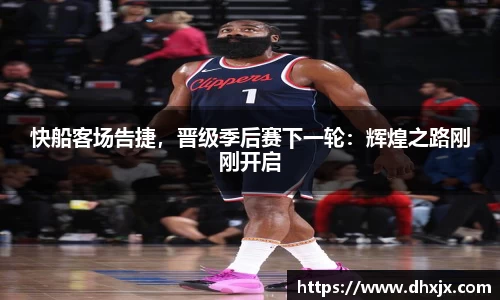 快船客场告捷，晋级季后赛下一轮：辉煌之路刚刚开启