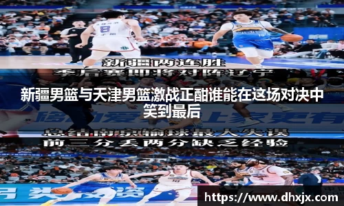 新疆男篮与天津男篮激战正酣谁能在这场对决中笑到最后