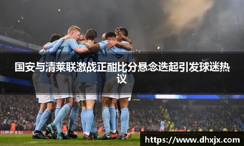 国安与清莱联激战正酣比分悬念迭起引发球迷热议