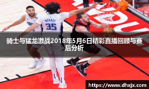 骑士与猛龙激战2018年5月6日精彩直播回顾与赛后分析
